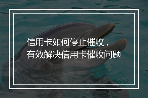 信用卡如何停止催收 ,有效解决信用卡催收问题