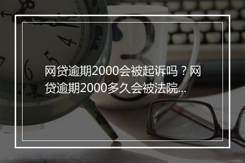 网贷逾期2000会被起诉吗？网贷逾期2000多久会被法院起诉？