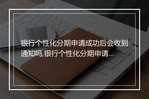 银行个性化分期申请成功后会收到通知吗,银行个性化分期申请成功后会有短信通知吗