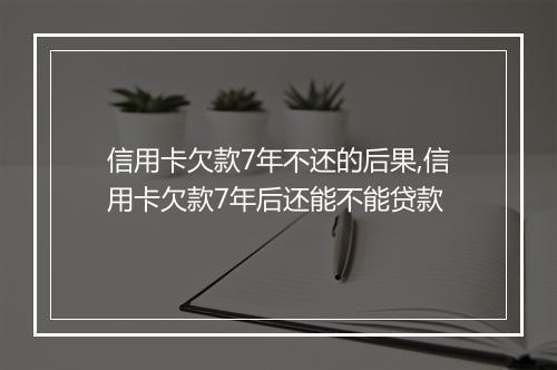 信用卡欠款7年不还的后果,信用卡欠款7年后还能不能贷款
