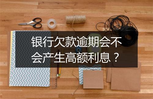 银行欠款逾期会不会产生高额利息？