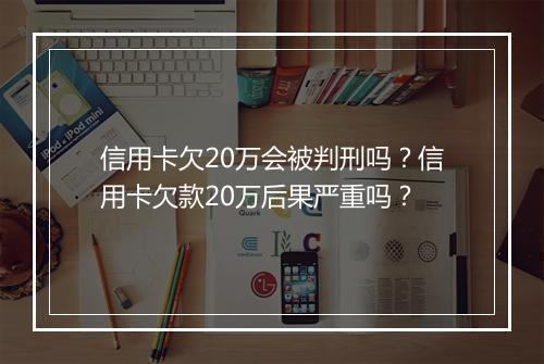 信用卡欠20万会被判刑吗？信用卡欠款20万后果严重吗？