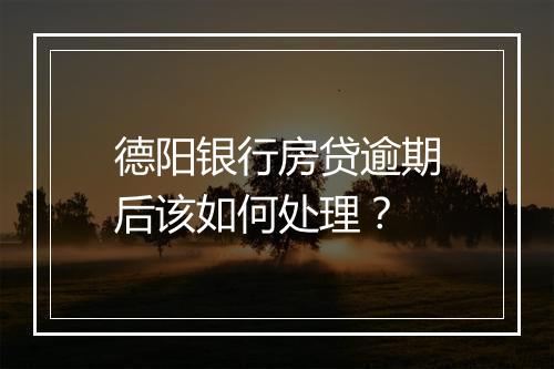 德阳银行房贷逾期后该如何处理？