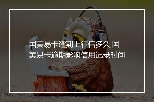 国美易卡逾期上征信多久,国美易卡逾期影响信用记录时间
