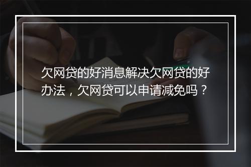 欠网贷的好消息解决欠网贷的好办法，欠网贷可以申请减免吗？
