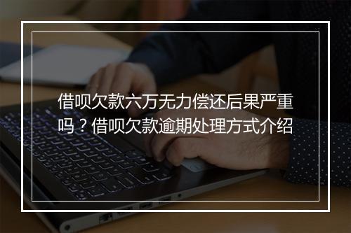 借呗欠款六万无力偿还后果严重吗？借呗欠款逾期处理方式介绍