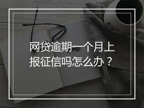 网贷逾期一个月上报征信吗怎么办？