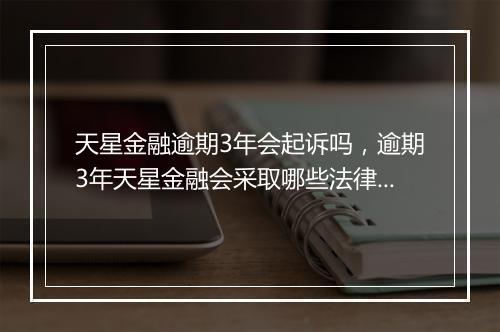 天星金融逾期3年会起诉吗，逾期3年天星金融会采取哪些法律措施