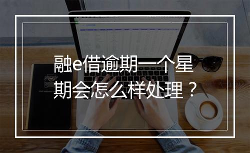 融e借逾期一个星期会怎么样处理？