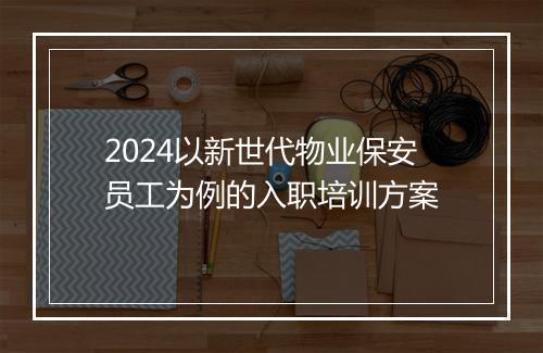 2024以新世代物业保安员工为例的入职培训方案
