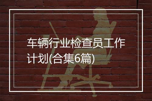 车辆行业检查员工作计划(合集6篇)