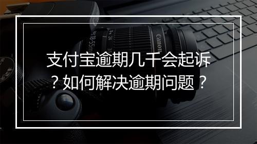 支付宝逾期几千会起诉？如何解决逾期问题？
