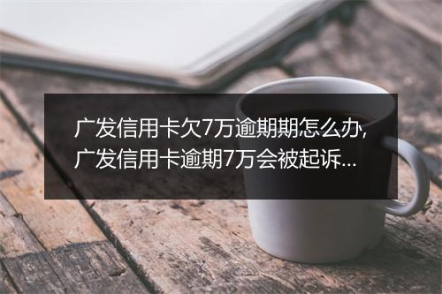 广发信用卡欠7万逾期期怎么办,广发信用卡逾期7万会被起诉吗