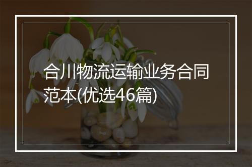 合川物流运输业务合同范本(优选46篇)