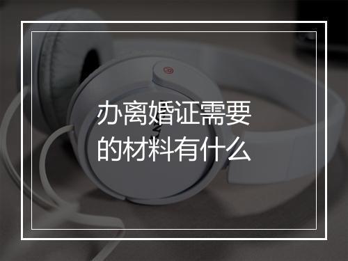 办离婚证需要的材料有什么