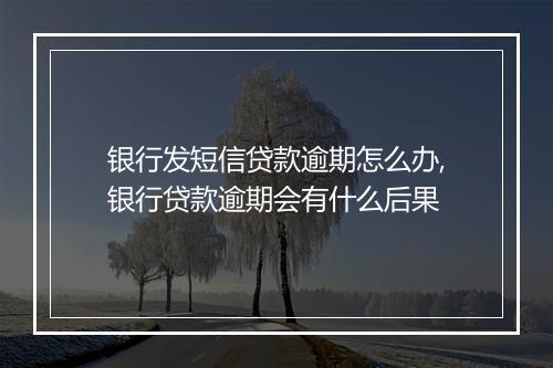 银行发短信贷款逾期怎么办,银行贷款逾期会有什么后果