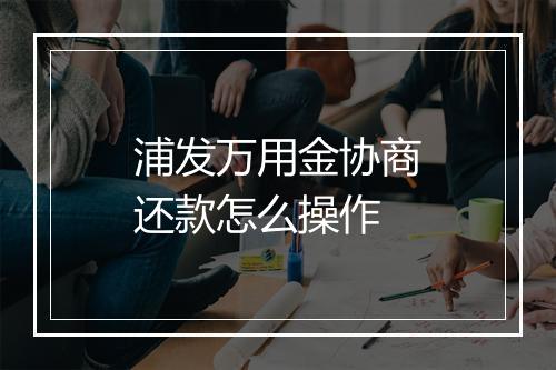浦发万用金协商还款怎么操作