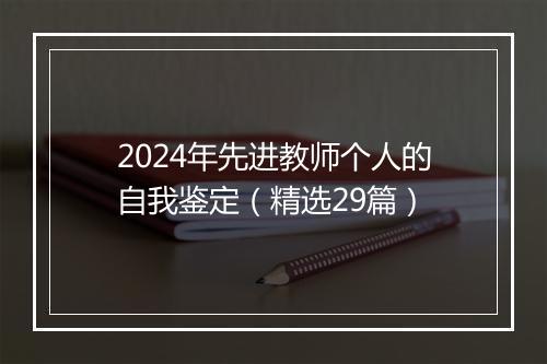 2024年先进教师个人的自我鉴定（精选29篇）