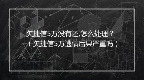 欠捷信5万没有还,怎么处理？（欠捷信5万逃债后果严重吗）