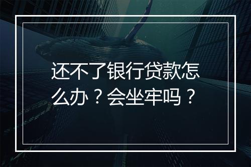 还不了银行贷款怎么办？会坐牢吗？