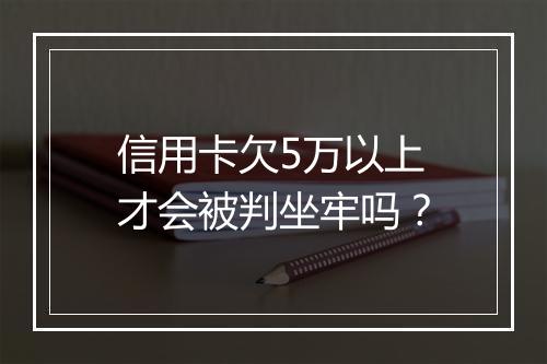信用卡欠5万以上才会被判坐牢吗？