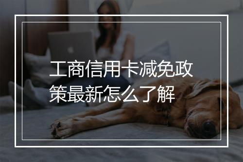 工商信用卡减免政策最新怎么了解