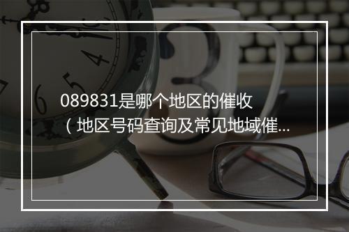 089831是哪个地区的催收 （地区号码查询及常见地域催收 解析）