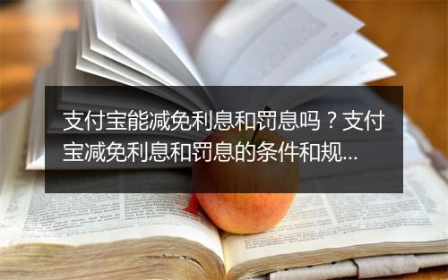 支付宝能减免利息和罚息吗？支付宝减免利息和罚息的条件和规则是什么？