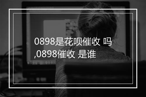 0898是花呗催收 吗,0898催收 是谁