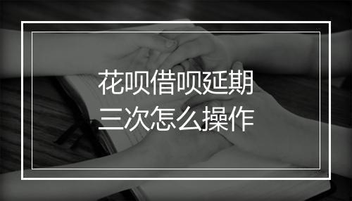 花呗借呗延期三次怎么操作