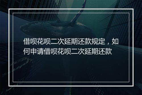 借呗花呗二次延期还款规定，如何申请借呗花呗二次延期还款