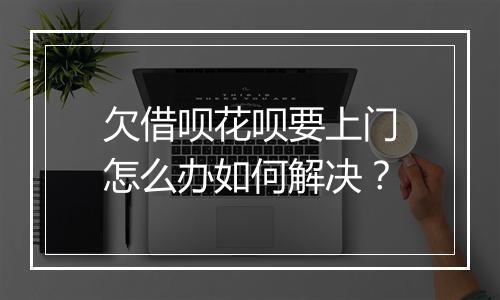 欠借呗花呗要上门怎么办如何解决？