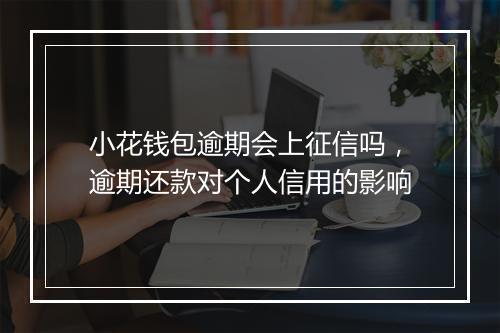 小花钱包逾期会上征信吗，逾期还款对个人信用的影响