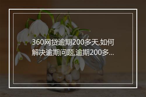 360网贷逾期200多天,如何解决逾期问题,逾期200多天后果严重吗