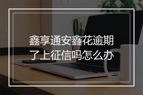 鑫享通安鑫花逾期了上征信吗怎么办