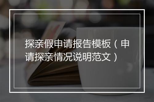 探亲假申请报告模板（申请探亲情况说明范文）