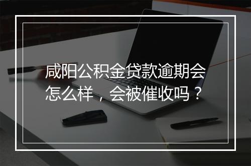咸阳公积金贷款逾期会怎么样，会被催收吗？