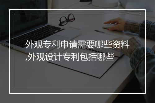 外观专利申请需要哪些资料,外观设计专利包括哪些