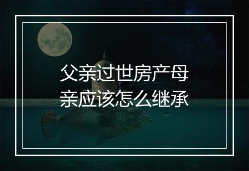 父亲过世房产母亲应该怎么继承