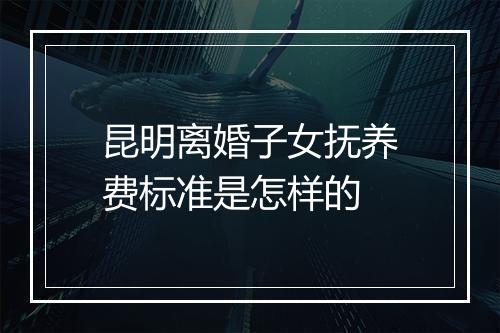 昆明离婚子女抚养费标准是怎样的