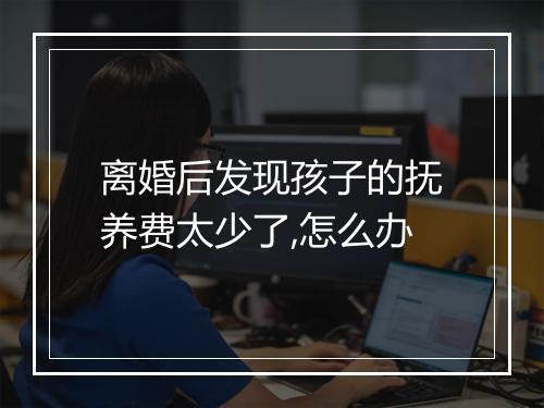 离婚后发现孩子的抚养费太少了,怎么办