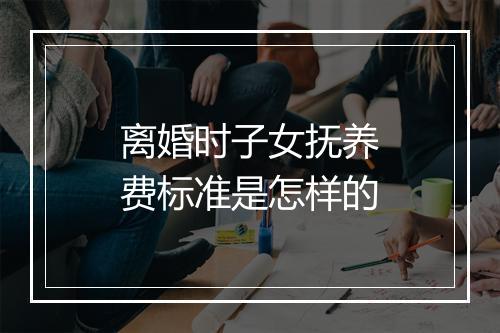 离婚时子女抚养费标准是怎样的