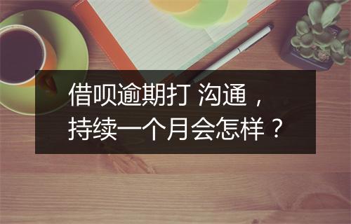 借呗逾期打 沟通，持续一个月会怎样？