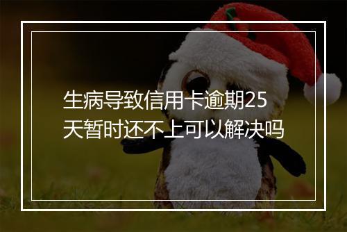 生病导致信用卡逾期25天暂时还不上可以解决吗