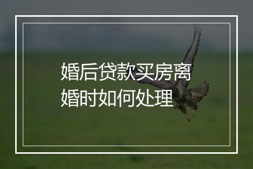 婚后贷款买房离婚时如何处理