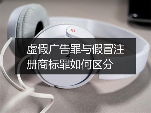 虚假广告罪与假冒注册商标罪如何区分