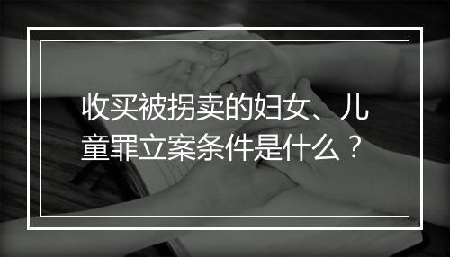 收买被拐卖的妇女、儿童罪立案条件是什么？