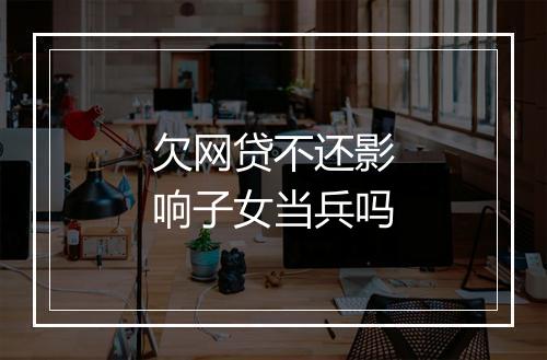 欠网贷不还影响子女当兵吗