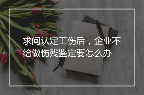 求问认定工伤后，企业不给做伤残鉴定要怎么办