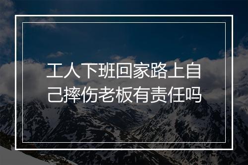 工人下班回家路上自己摔伤老板有责任吗